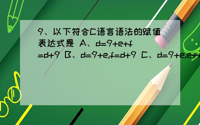 9、以下符合C语言语法的赋值表达式是 A、d=9+e+f=d+9 B、d=9+e,f=d+9 C、d=9+e,e++,d+9 D、d=9+e++=d+7