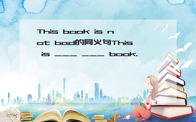 This book is not bad的同义句This is ___ ___ book.