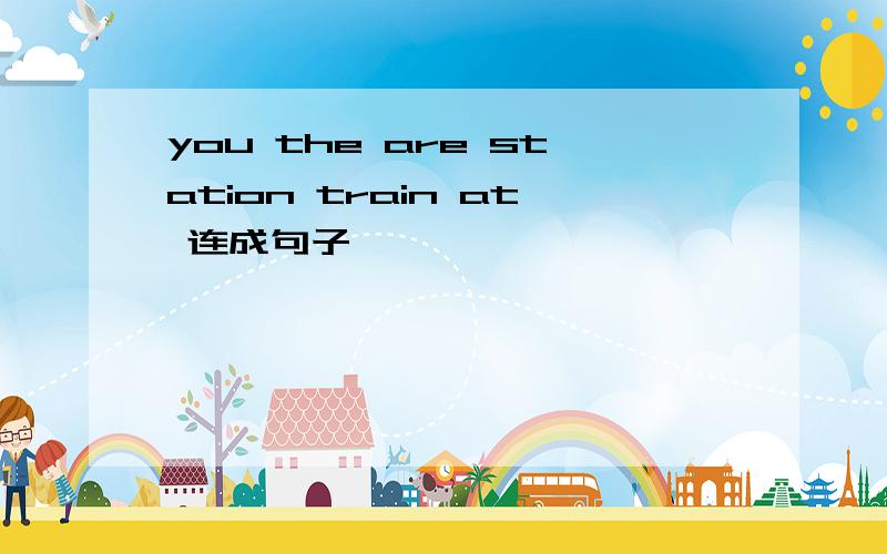 you the are station train at 连成句子