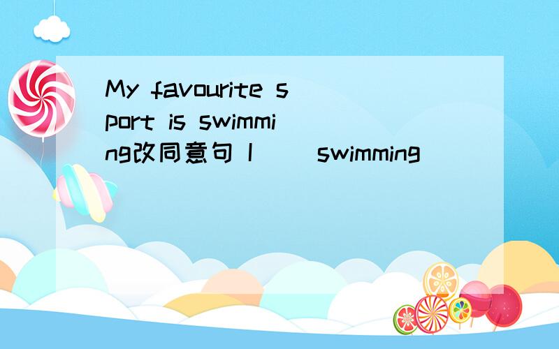 My favourite sport is swimming改同意句 I（ ）swimming（ ）