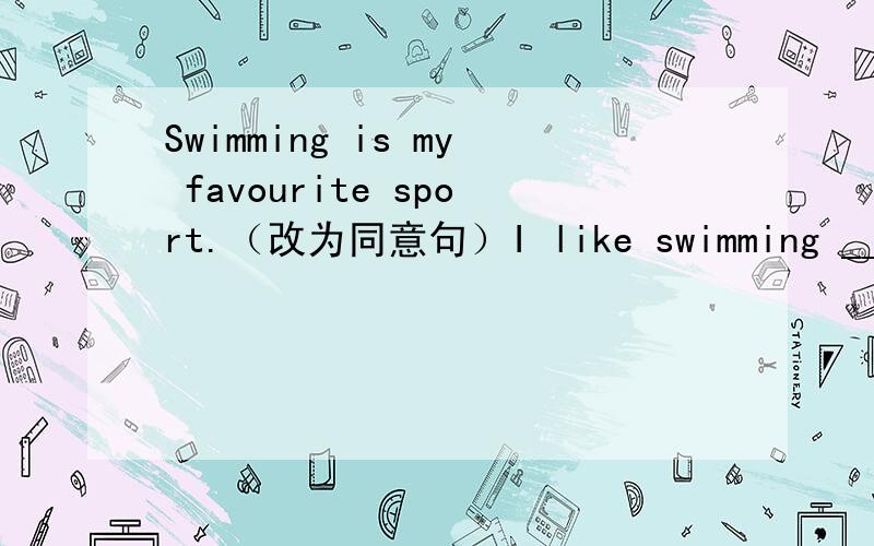 Swimming is my favourite sport.（改为同意句）I like swimming ______ of all