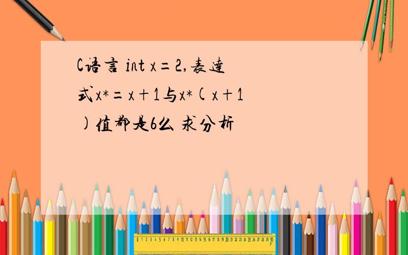 C语言 int x=2,表达式x*=x+1与x*(x+1)值都是6么 求分析