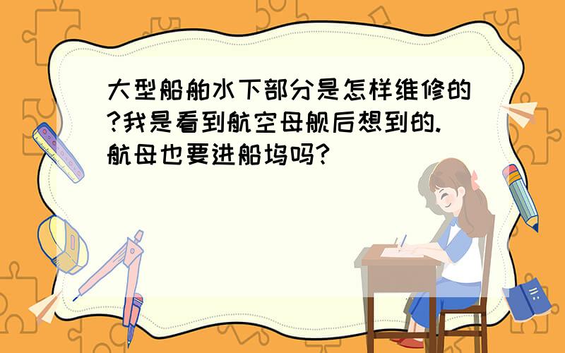 大型船舶水下部分是怎样维修的?我是看到航空母舰后想到的.航母也要进船坞吗?