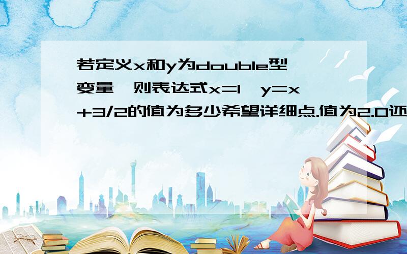 若定义x和y为double型变量,则表达式x=1,y=x+3/2的值为多少希望详细点.值为2.0还是2.000000