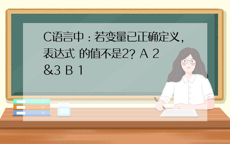 C语言中：若变量已正确定义,表达式 的值不是2? A 2&3 B 1