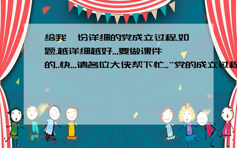 给我一份详细的党成立过程.如题.越详细越好...要做课件的..快...请各位大侠帮下忙..“党的成立过程”..不要瞎说...很严肃的问题..