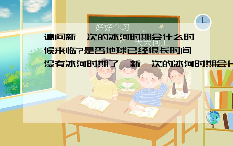 请问新一次的冰河时期会什么时候来临?是否地球已经很长时间没有冰河时期了,新一次的冰河时期会什么时候来临,我们这一代还看得见吗?