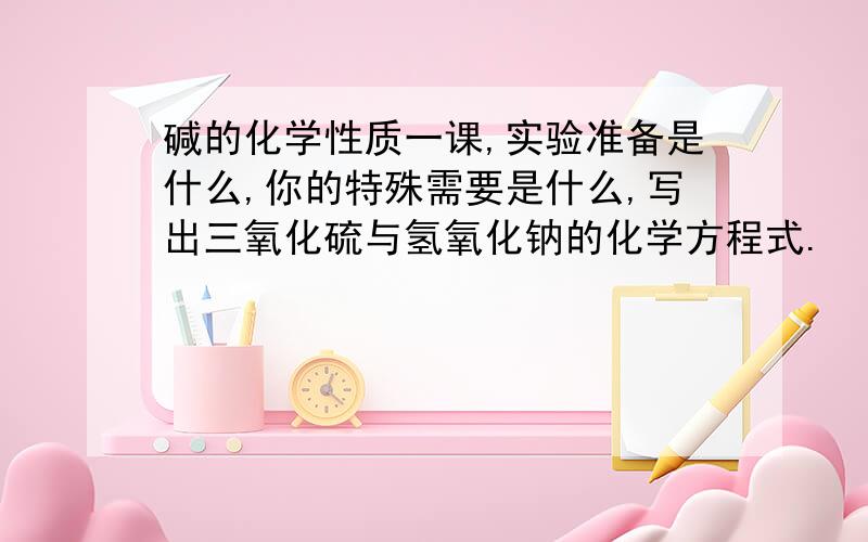 碱的化学性质一课,实验准备是什么,你的特殊需要是什么,写出三氧化硫与氢氧化钠的化学方程式.