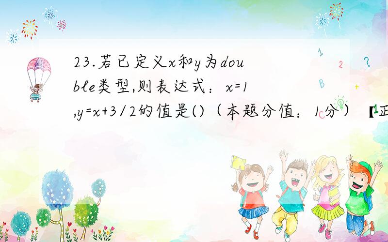 23.若已定义x和y为double类型,则表达式：x=1,y=x+3/2的值是()（本题分值：1分）【正确答案】CA.1B.2C.2.0D.2.5double不是双精度是可以取小数的?