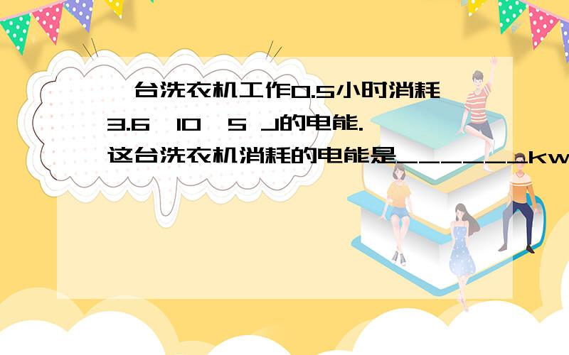 一台洗衣机工作0.5小时消耗3.6*10^5 J的电能.这台洗衣机消耗的电能是______kw.h,它的电功率是_______W.一个额定电压为2.5V的小灯泡,正常发光时通过灯丝的电流为0.2A,求：1.小灯泡的额定功率2.小灯