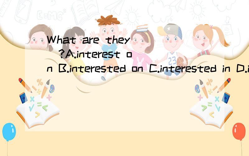 What are they()?A.interest on B.interested on C.interested in D.interest in