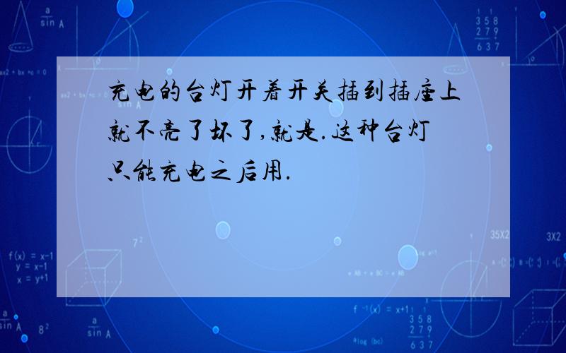 充电的台灯开着开关插到插座上就不亮了坏了,就是.这种台灯只能充电之后用.