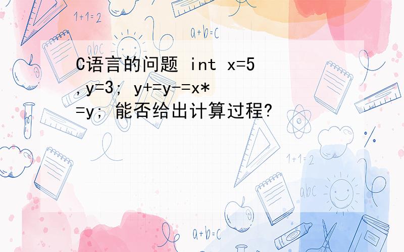 C语言的问题 int x=5,y=3; y+=y-=x*=y; 能否给出计算过程?