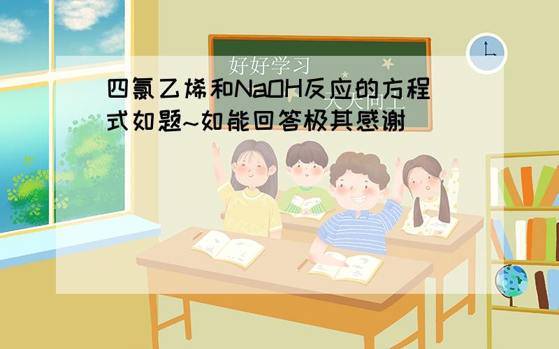 四氯乙烯和NaOH反应的方程式如题~如能回答极其感谢