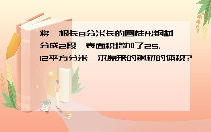 将一根长8分米长的圆柱形钢材分成2段,表面积增加了25.12平方分米,求原来的钢材的体积?