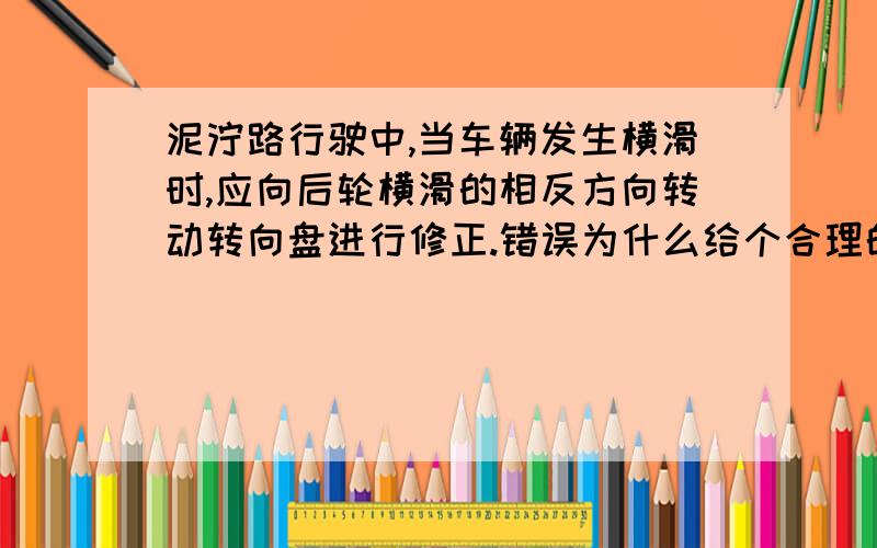 泥泞路行驶中,当车辆发生横滑时,应向后轮横滑的相反方向转动转向盘进行修正.错误为什么给个合理的理由.