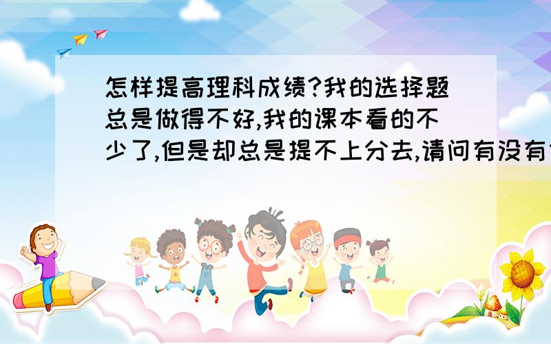 怎样提高理科成绩?我的选择题总是做得不好,我的课本看的不少了,但是却总是提不上分去,请问有没有什么好的办法?