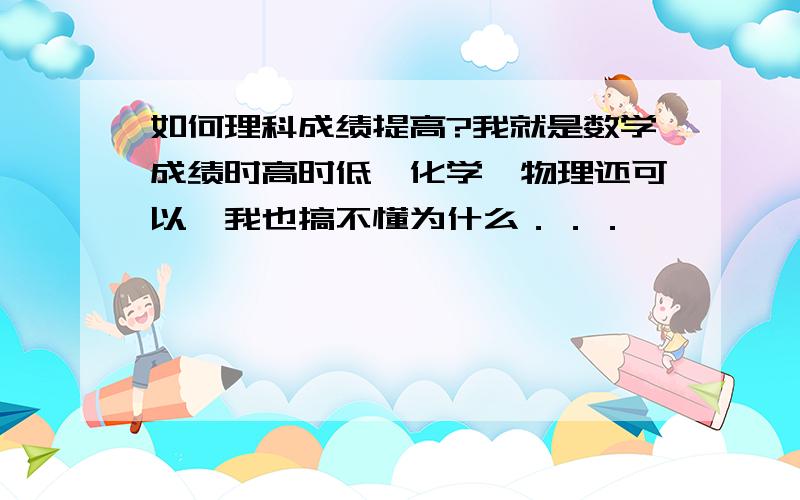 如何理科成绩提高?我就是数学成绩时高时低,化学、物理还可以,我也搞不懂为什么．．．