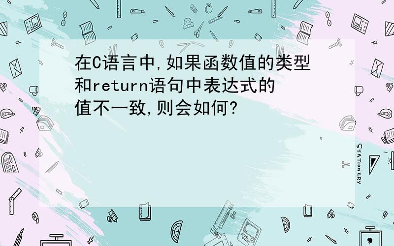 在C语言中,如果函数值的类型和return语句中表达式的值不一致,则会如何?