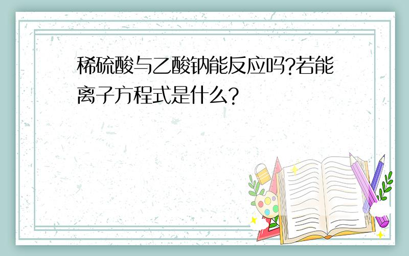 稀硫酸与乙酸钠能反应吗?若能离子方程式是什么?