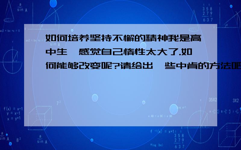 如何培养坚持不懈的精神我是高中生,感觉自己惰性太大了.如何能够改变呢?请给出一些中肯的方法吧.