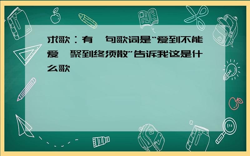 求歌：有一句歌词是“爱到不能爱,聚到终须散”告诉我这是什么歌