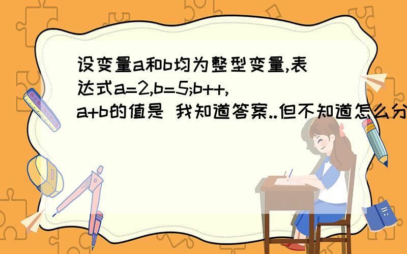 设变量a和b均为整型变量,表达式a=2,b=5;b++,a+b的值是 我知道答案..但不知道怎么分析