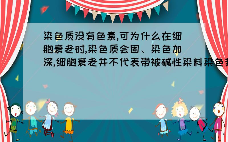 染色质没有色素,可为什么在细胞衰老时,染色质会固、染色加深,细胞衰老并不代表带被碱性染料染色我有过分么.....,我是补充我漏打的