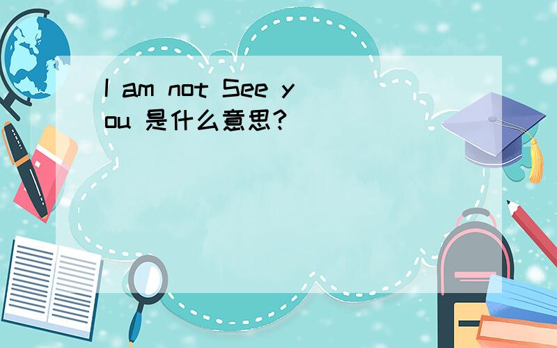 I am not See you 是什么意思?