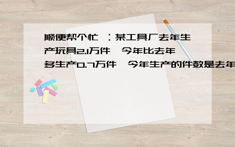 顺便帮个忙 ：某工具厂去年生产玩具2.1万件,今年比去年多生产0.7万件,今年生产的件数是去年的几分之几.2.8除以2.1等于几分之几?