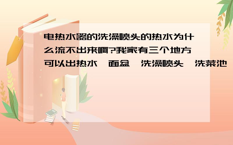 电热水器的洗澡喷头的热水为什么流不出来啊?我家有三个地方可以出热水,面盆、洗澡喷头、洗菜池、现在就洗澡喷头流不出热水,洗菜池的热水好好的.有懂的可不可以给留个联系方式?