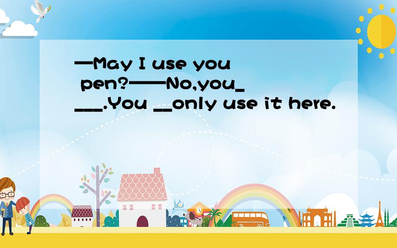 —May I use you pen?——No,you____.You __only use it here.