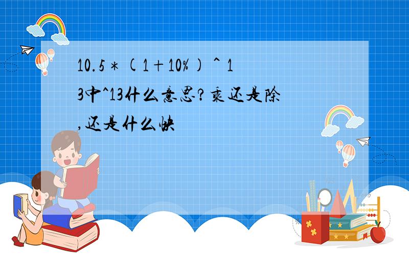 10.5＊(1+10%)＾13中^13什么意思?乘还是除,还是什么快