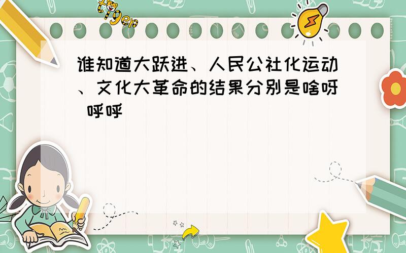 谁知道大跃进、人民公社化运动、文化大革命的结果分别是啥呀 呼呼