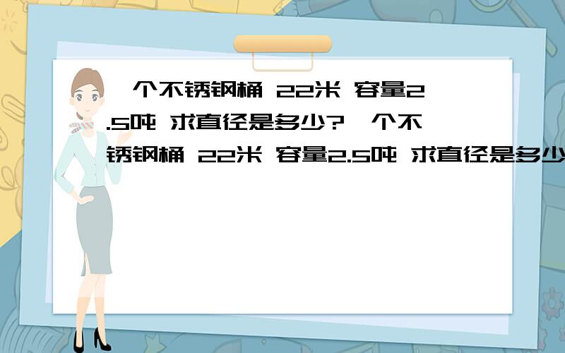 一个不锈钢桶 22米 容量2.5吨 求直径是多少?一个不锈钢桶 22米 容量2.5吨 求直径是多少?