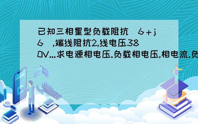 已知三相星型负载阻抗（6＋j6）,端线阻抗2,线电压380V...求电源相电压.负载相电压,相电流.负载的有功,无功,示在功率.