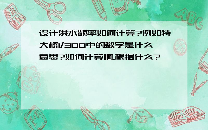 设计洪水频率如何计算?例如特大桥1/300中的数字是什么意思?如何计算啊.根据什么?