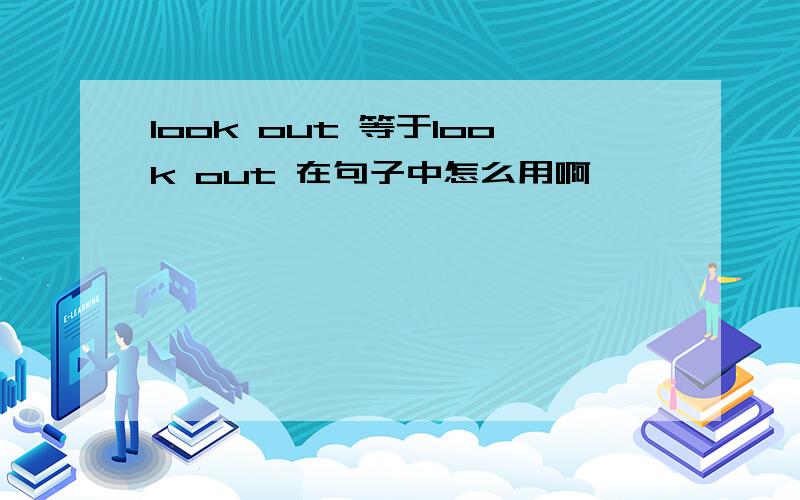 look out 等于look out 在句子中怎么用啊