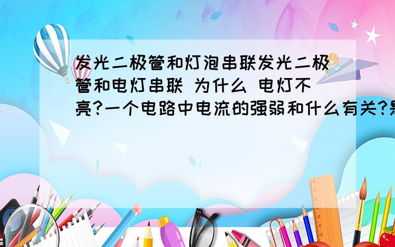 发光二极管和灯泡串联发光二极管和电灯串联 为什么 电灯不亮?一个电路中电流的强弱和什么有关?是和用电器有关 还是电源有关?当二极管正极接正极时?为什么电流很小,是因为有发光二级