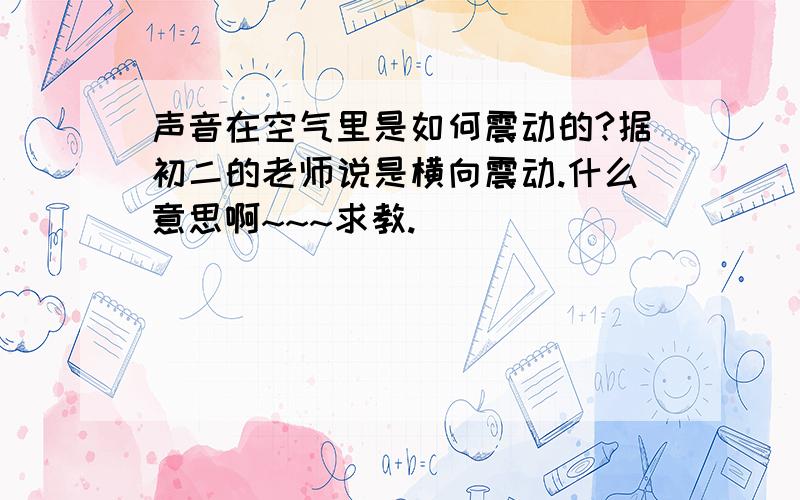 声音在空气里是如何震动的?据初二的老师说是横向震动.什么意思啊~~~求教.