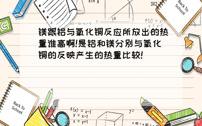 镁跟铝与氧化铜反应所放出的热量谁高啊!是铝和镁分别与氧化铜的反映产生的热量比较!