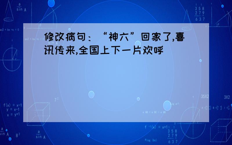 修改病句：“神六”回家了,喜讯传来,全国上下一片欢呼