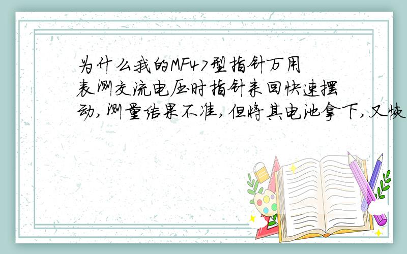 为什么我的MF47型指针万用表测交流电压时指针来回快速摆动,测量结果不准,但将其电池拿下,又恢复正常,电阻档正常,测量也正常