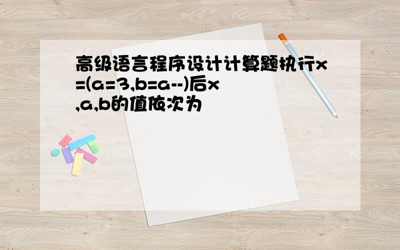 高级语言程序设计计算题执行x=(a=3,b=a--)后x,a,b的值依次为