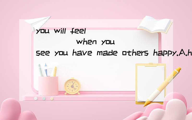 you will feel ____ when you see you have made others happy.A.happy B happier C happiness 选哪个?kindness is when we help others without ecpecting anything in return.wh en you show kindness to somebody,you bring out the best in yourself,and you wil