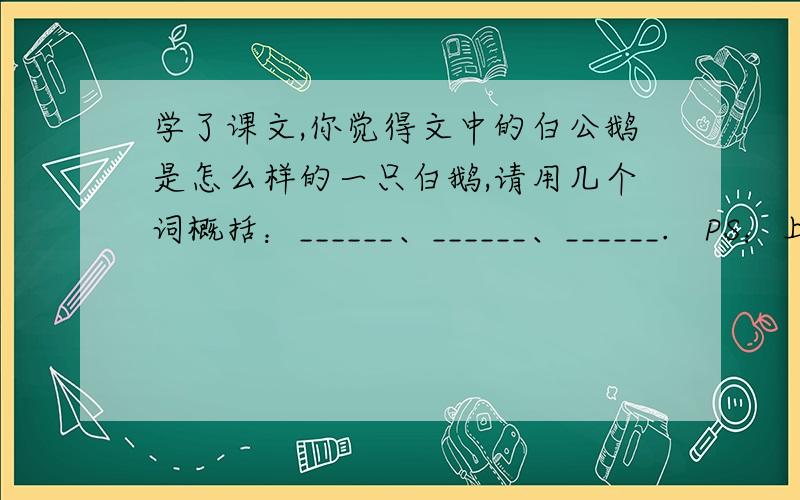 学了课文,你觉得文中的白公鹅是怎么样的一只白鹅,请用几个词概括：______、______、______.   PS：上图是课文,回答我还会发（选自四年级语文）