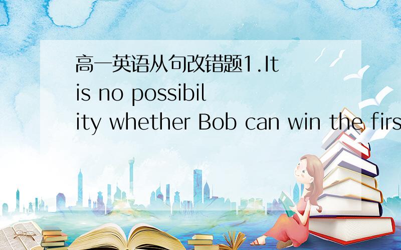 高一英语从句改错题1.It is no possibility whether Bob can win the first prize in the match.2.Information has been put forward when more middle garduates will be admitted into universitied.3.A computer can only do how you have instructed it to