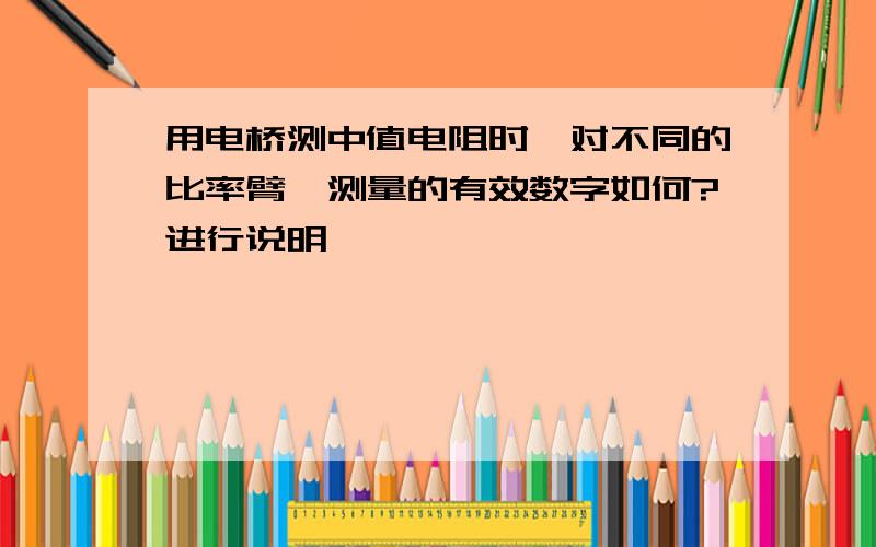 用电桥测中值电阻时,对不同的比率臂,测量的有效数字如何?进行说明,