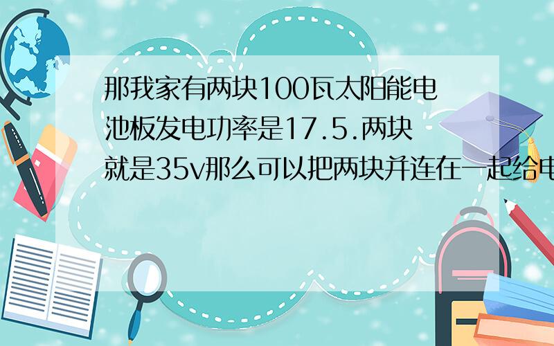 那我家有两块100瓦太阳能电池板发电功率是17.5.两块就是35v那么可以把两块并连在一起给电瓶充电吗?逆变器反接保护30a