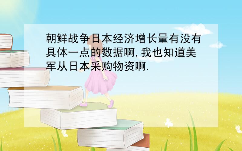 朝鲜战争日本经济增长量有没有具体一点的数据啊,我也知道美军从日本采购物资啊.